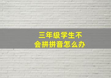 三年级学生不会拼拼音怎么办