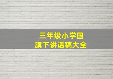 三年级小学国旗下讲话稿大全