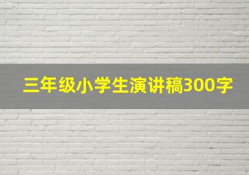 三年级小学生演讲稿300字