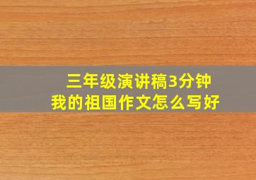 三年级演讲稿3分钟我的祖国作文怎么写好