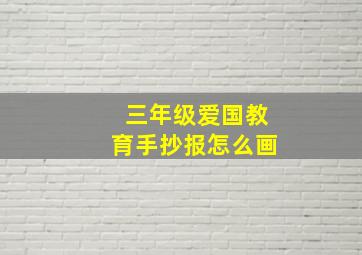 三年级爱国教育手抄报怎么画