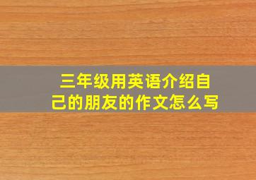 三年级用英语介绍自己的朋友的作文怎么写