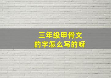 三年级甲骨文的字怎么写的呀