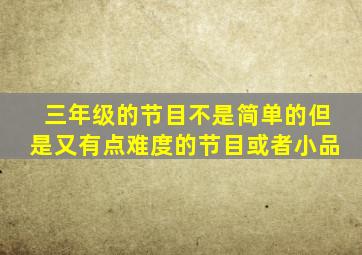 三年级的节目不是简单的但是又有点难度的节目或者小品