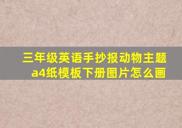 三年级英语手抄报动物主题a4纸模板下册图片怎么画