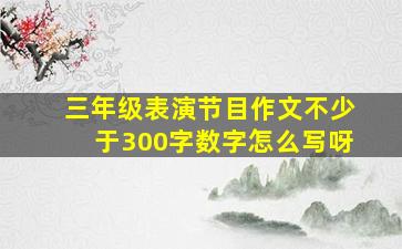 三年级表演节目作文不少于300字数字怎么写呀