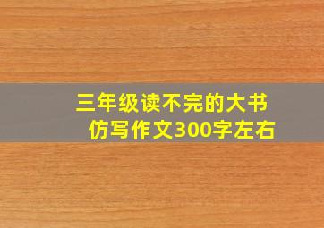 三年级读不完的大书仿写作文300字左右