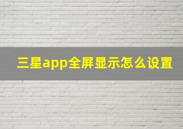 三星app全屏显示怎么设置