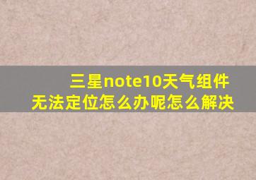 三星note10天气组件无法定位怎么办呢怎么解决