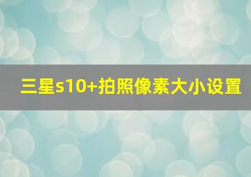 三星s10+拍照像素大小设置