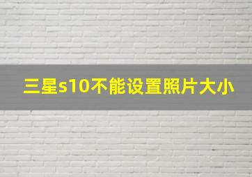 三星s10不能设置照片大小