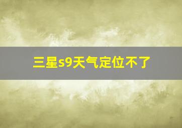 三星s9天气定位不了