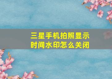 三星手机拍照显示时间水印怎么关闭