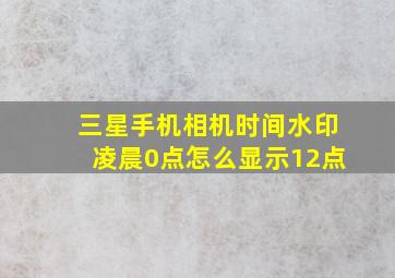 三星手机相机时间水印凌晨0点怎么显示12点