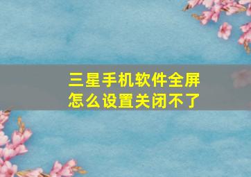 三星手机软件全屏怎么设置关闭不了