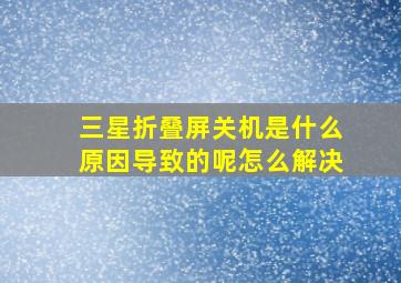 三星折叠屏关机是什么原因导致的呢怎么解决