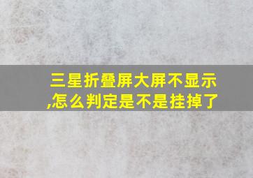 三星折叠屏大屏不显示,怎么判定是不是挂掉了