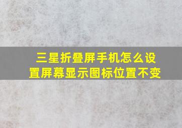 三星折叠屏手机怎么设置屏幕显示图标位置不变