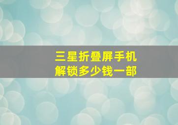 三星折叠屏手机解锁多少钱一部