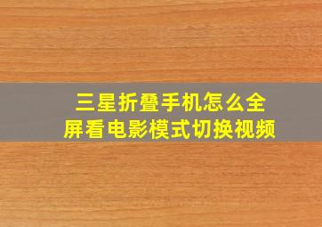 三星折叠手机怎么全屏看电影模式切换视频