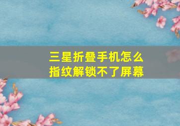 三星折叠手机怎么指纹解锁不了屏幕