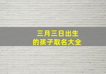 三月三日出生的孩子取名大全