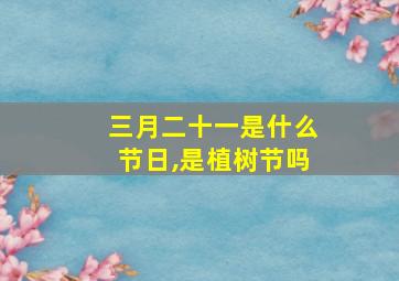 三月二十一是什么节日,是植树节吗