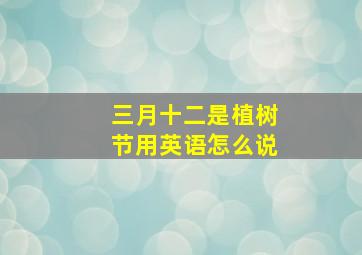 三月十二是植树节用英语怎么说