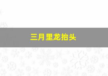 三月里龙抬头