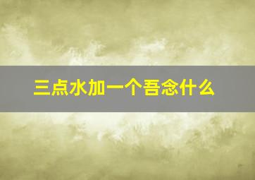 三点水加一个吾念什么