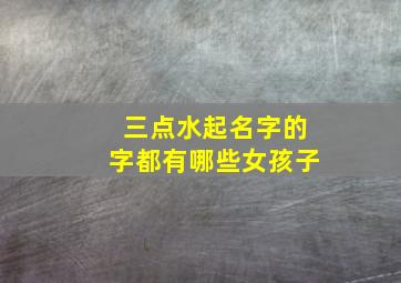 三点水起名字的字都有哪些女孩子