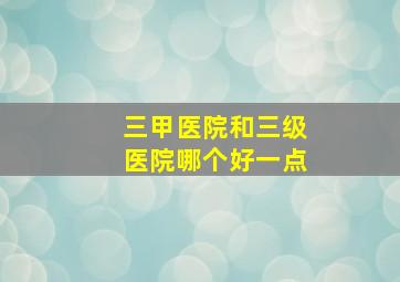 三甲医院和三级医院哪个好一点