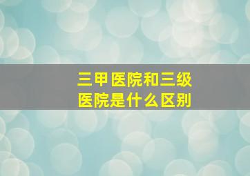 三甲医院和三级医院是什么区别