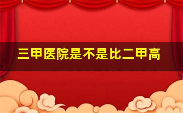 三甲医院是不是比二甲高