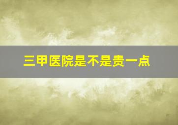 三甲医院是不是贵一点