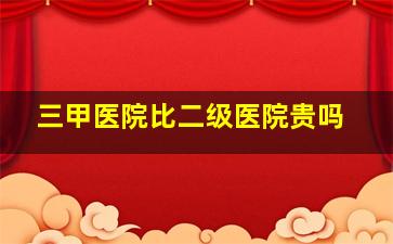 三甲医院比二级医院贵吗