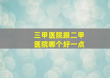 三甲医院跟二甲医院哪个好一点