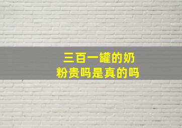 三百一罐的奶粉贵吗是真的吗