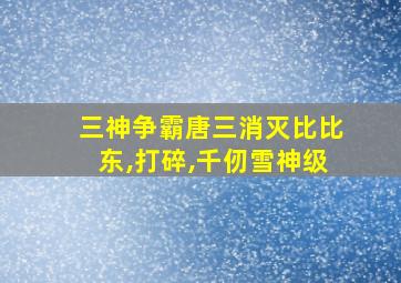 三神争霸唐三消灭比比东,打碎,千仞雪神级