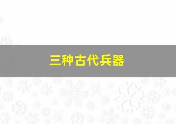 三种古代兵器