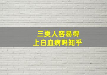 三类人容易得上白血病吗知乎