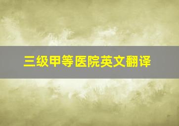 三级甲等医院英文翻译