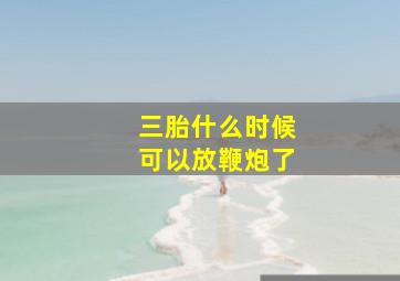 三胎什么时候可以放鞭炮了