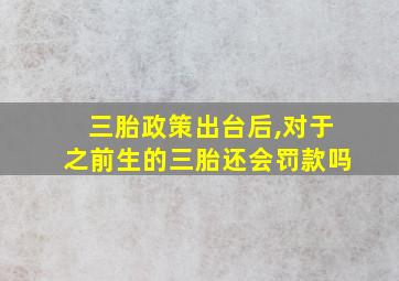 三胎政策出台后,对于之前生的三胎还会罚款吗