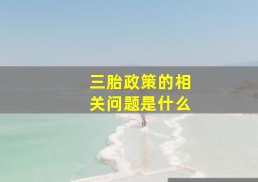 三胎政策的相关问题是什么