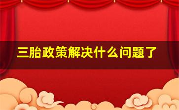 三胎政策解决什么问题了