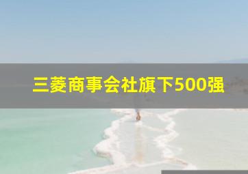 三菱商事会社旗下500强