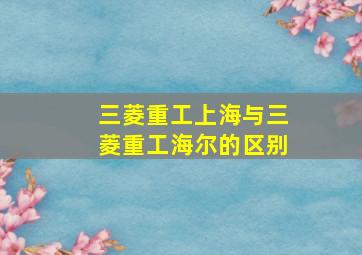 三菱重工上海与三菱重工海尔的区别