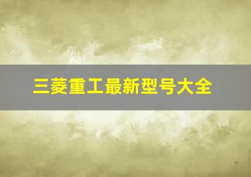 三菱重工最新型号大全