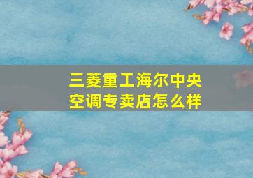 三菱重工海尔中央空调专卖店怎么样